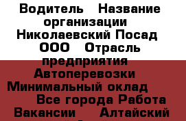 Водитель › Название организации ­ Николаевский Посад, ООО › Отрасль предприятия ­ Автоперевозки › Минимальный оклад ­ 25 000 - Все города Работа » Вакансии   . Алтайский край,Алейск г.